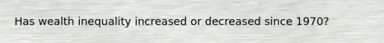 Has wealth inequality increased or decreased since 1970?