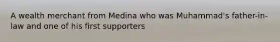 A wealth merchant from Medina who was Muhammad's father-in-law and one of his first supporters