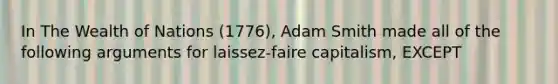 In The Wealth of Nations (1776), Adam Smith made all of the following arguments for laissez-faire capitalism, EXCEPT