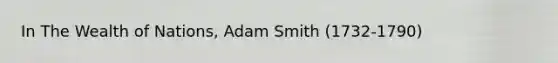 In The Wealth of Nations, Adam Smith (1732-1790)