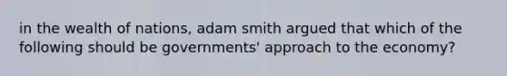 in the wealth of nations, adam smith argued that which of the following should be governments' approach to the economy?