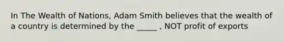 In The Wealth of Nations, Adam Smith believes that the wealth of a country is determined by the _____ , NOT profit of exports