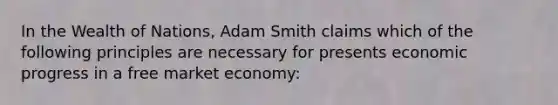 In the Wealth of Nations, Adam Smith claims which of the following principles are necessary for presents economic progress in a free market economy: