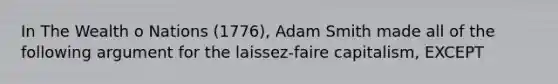 In The Wealth o Nations (1776), Adam Smith made all of the following argument for the laissez-faire capitalism, EXCEPT