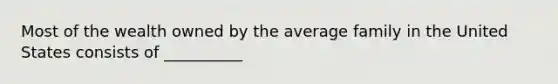 Most of the wealth owned by the average family in the United States consists of __________