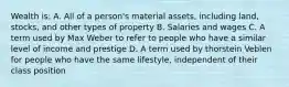 Wealth is: A. All of a person's material assets, including land, stocks, and other types of property B. Salaries and wages C. A term used by Max Weber to refer to people who have a similar level of income and prestige D. A term used by thorstein Veblen for people who have the same lifestyle, independent of their class position