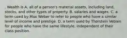 . Wealth is A. all of a person's material assets, including land, stocks, and other types of property. B. salaries and wages. C. a term used by Max Weber to refer to people who have a similar level of income and prestige. D. a term used by Thorstein Veblen for people who have the same lifestyle, independent of their class position.