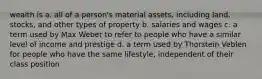 wealth is a. all of a person's material assets, including land, stocks, and other types of property b. salaries and wages c. a term used by Max Weber to refer to people who have a similar level of income and prestige d. a term used by Thorstein Veblen for people who have the same lifestyle, independent of their class position