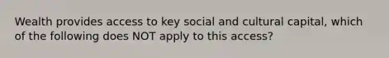 Wealth provides access to key social and cultural capital, which of the following does NOT apply to this access?