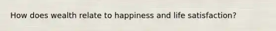 How does wealth relate to happiness and life satisfaction?