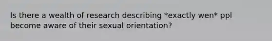 Is there a wealth of research describing *exactly wen* ppl become aware of their sexual orientation?