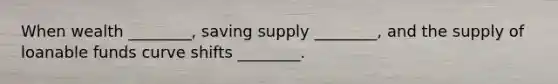 When wealth ________, saving supply ________, and the supply of loanable funds curve shifts ________.