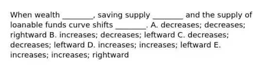 When wealth​ ________, saving supply​ ________ and the supply of loanable funds curve shifts​ ________. A. ​decreases; decreases; rightward B. ​increases; decreases; leftward C. ​decreases; decreases; leftward D. ​increases; increases; leftward E. ​increases; increases; rightward