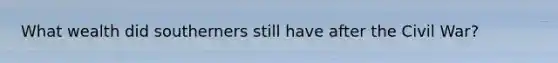What wealth did southerners still have after the Civil War?
