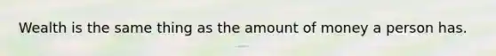 Wealth is the same thing as the amount of money a person has.