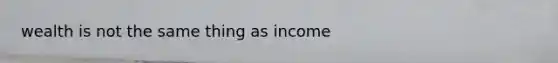 wealth is not the same thing as income