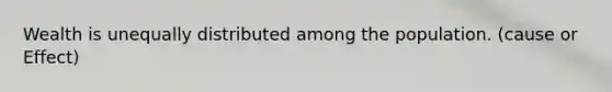 Wealth is unequally distributed among the population. (cause or Effect)