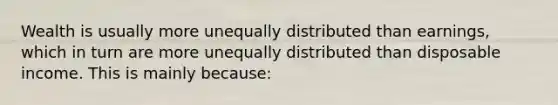 Wealth is usually more unequally distributed than earnings, which in turn are more unequally distributed than disposable income. This is mainly because: