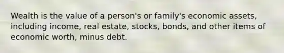 Wealth is the value of a person's or family's economic assets, including income, real estate, stocks, bonds, and other items of economic worth, minus debt.