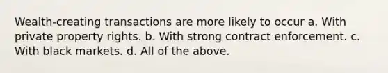 Wealth-creating transactions are more likely to occur a. With private property rights. b. With strong contract enforcement. c. With black markets. d. All of the above.