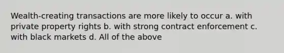 Wealth-creating transactions are more likely to occur a. with private property rights b. with strong contract enforcement c. with black markets d. All of the above