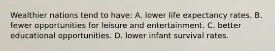 Wealthier nations tend to have: A. lower life expectancy rates. B. fewer opportunities for leisure and entertainment. C. better educational opportunities. D. lower infant survival rates.