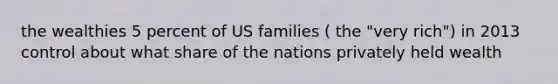 the wealthies 5 percent of US families ( the "very rich") in 2013 control about what share of the nations privately held wealth