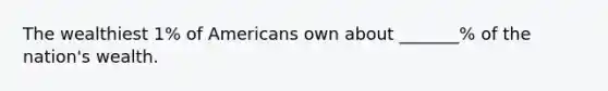 The wealthiest 1% of Americans own about _______% of the nation's wealth.