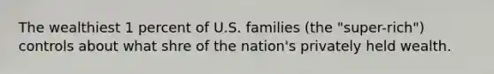 The wealthiest 1 percent of U.S. families (the "super-rich") controls about what shre of the nation's privately held wealth.