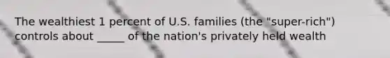 The wealthiest 1 percent of U.S. families (the "super-rich") controls about _____ of the nation's privately held wealth