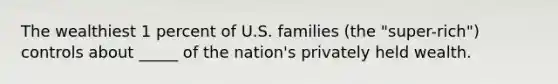 The wealthiest 1 percent of U.S. families (the "super-rich") controls about _____ of the nation's privately held wealth.