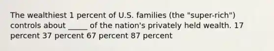 The wealthiest 1 percent of U.S. families (the "super-rich") controls about _____ of the nation's privately held wealth. 17 percent 37 percent 67 percent 87 percent