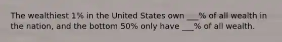 The wealthiest 1% in the United States own ___% of all wealth in the nation, and the bottom 50% only have ___% of all wealth.