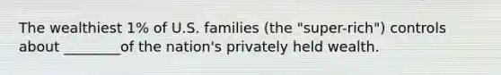 The wealthiest 1% of U.S. families (the "super-rich") controls about ________of the nation's privately held wealth.