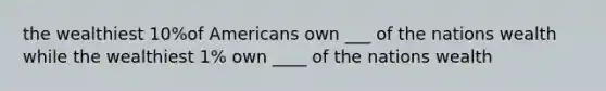 the wealthiest 10%of Americans own ___ of the nations wealth while the wealthiest 1% own ____ of the nations wealth