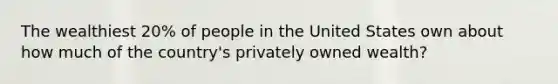 The wealthiest 20% of people in the United States own about how much of the country's privately owned wealth?