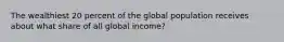 The wealthiest 20 percent of the global population receives about what share of all global income?