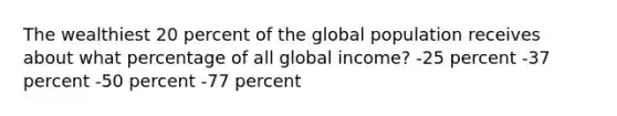 The wealthiest 20 percent of the global population receives about what percentage of all global income? -25 percent -37 percent -50 percent -77 percent