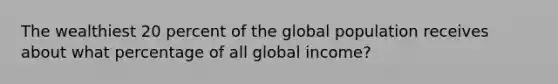 The wealthiest 20 percent of the global population receives about what percentage of all global income?