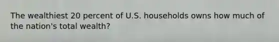 The wealthiest 20 percent of U.S. households owns how much of the nation's total wealth?