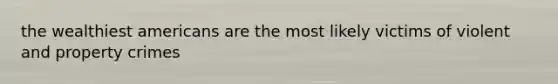 the wealthiest americans are the most likely victims of violent and property crimes