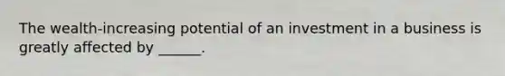 The wealth-increasing potential of an investment in a business is greatly affected by ______.