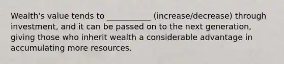 Wealth's value tends to ___________ (increase/decrease) through investment, and it can be passed on to the next generation, giving those who inherit wealth a considerable advantage in accumulating more resources.