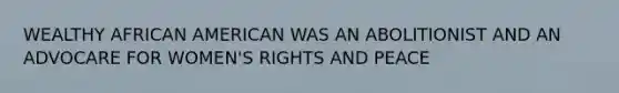 WEALTHY AFRICAN AMERICAN WAS AN ABOLITIONIST AND AN ADVOCARE FOR WOMEN'S RIGHTS AND PEACE