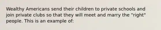 Wealthy Americans send their children to private schools and join private clubs so that they will meet and marry the "right" people. This is an example of: