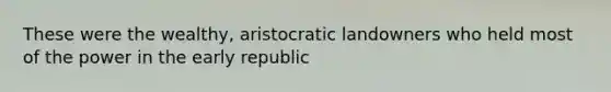 These were the wealthy, aristocratic landowners who held most of the power in the early republic