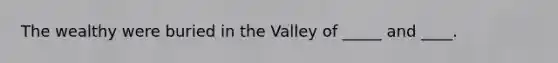 The wealthy were buried in the Valley of _____ and ____.