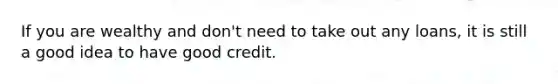 If you are wealthy and don't need to take out any loans, it is still a good idea to have good credit.