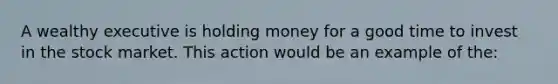 A wealthy executive is holding money for a good time to invest in the stock market. This action would be an example of the: