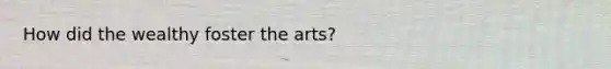 How did the wealthy foster the arts?